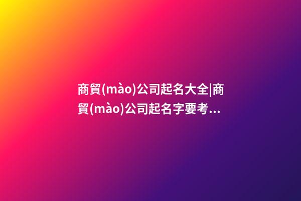 商貿(mào)公司起名大全|商貿(mào)公司起名字要考慮的因素-第1張-公司起名-玄機(jī)派